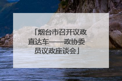烟台市召开议政直达车——政协委员议政座谈会