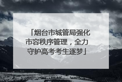 烟台市城管局强化市容秩序管理，全力守护高考考生逐梦