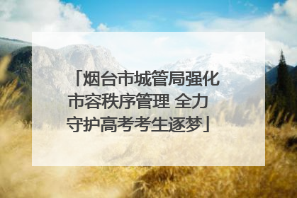 烟台市城管局强化市容秩序管理 全力守护高考考生逐梦