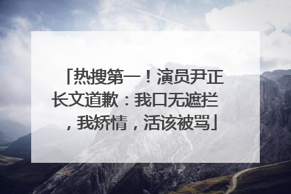 热搜第一！演员尹正长文道歉：我口无遮拦，我矫情，活该被骂