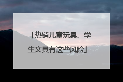 热销儿童玩具、学生文具有这些风险