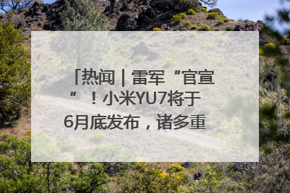 热闻｜雷军“官宣”！小米YU7将于6月底发布，诸多重磅新品一起发布！唯独价格“卖关子”