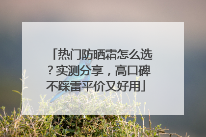 热门防晒霜怎么选？实测分享，高口碑不踩雷平价又好用