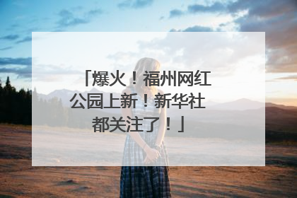 爆火！福州网红公园上新！新华社都关注了！