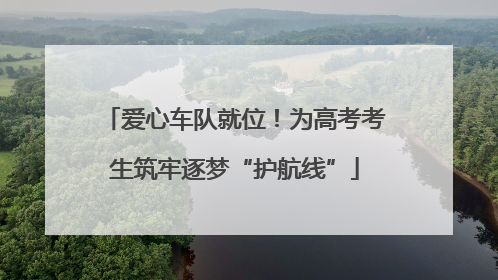 爱心车队就位！为高考考生筑牢逐梦“护航线”