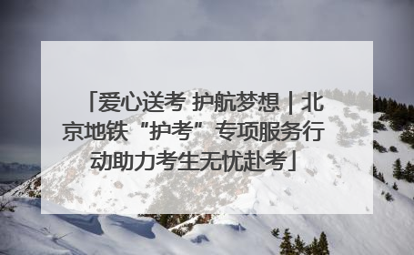 爱心送考 护航梦想｜北京地铁“护考”专项服务行动助力考生无忧赴考
