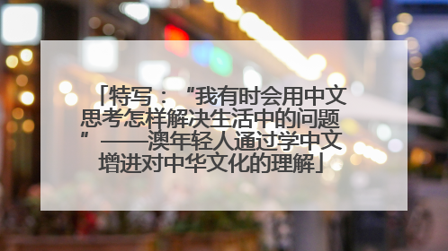 特写：“我有时会用中文思考怎样解决生活中的问题”——澳年轻人通过学中文增进对中华文化的理解