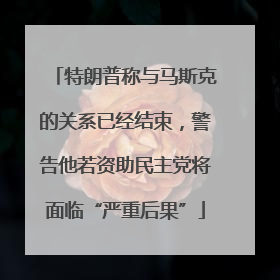 特朗普称与马斯克的关系已经结束，警告他若资助民主党将面临“严重后果”