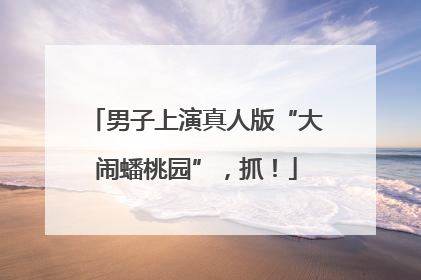 男子上演真人版“大闹蟠桃园”，抓！