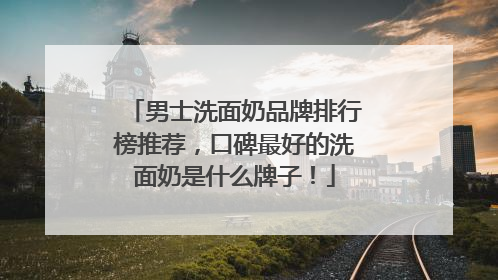 男士洗面奶品牌排行榜推荐，口碑最好的洗面奶是什么牌子！