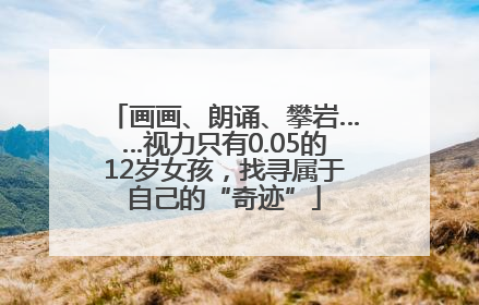 画画、朗诵、攀岩……视力只有0.05的12岁女孩，找寻属于自己的“奇迹”