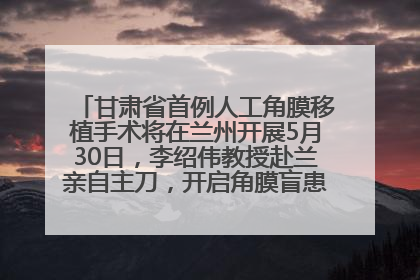 甘肃省首例人工角膜移植手术将在兰州开展5月30日，李绍伟教授赴兰亲自主刀，开启角膜盲患者复明新纪元