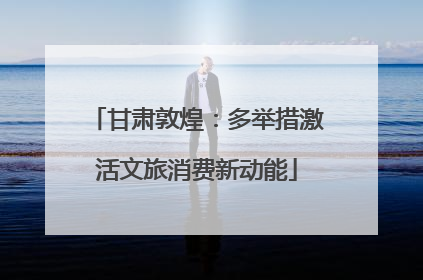 甘肃敦煌：多举措激活文旅消费新动能