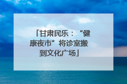 甘肃民乐：“健康夜市”将诊室搬到文化广场