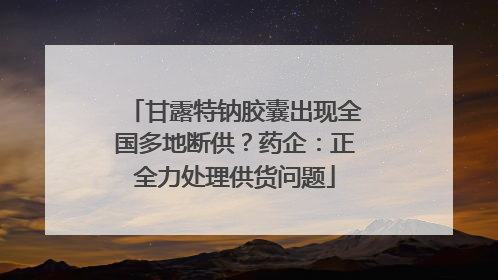 甘露特钠胶囊出现全国多地断供？药企：正全力处理供货问题