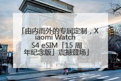 由内而外的专属定制，Xiaomi Watch S4 eSIM「15 周年纪念版」震撼登场