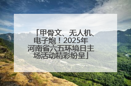 甲骨文、无人机、电子炮！2025年河南省六五环境日主场活动精彩纷呈