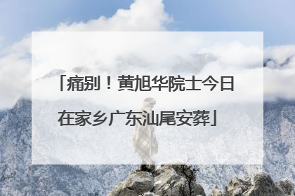 痛别！黄旭华院士今日在家乡广东汕尾安葬