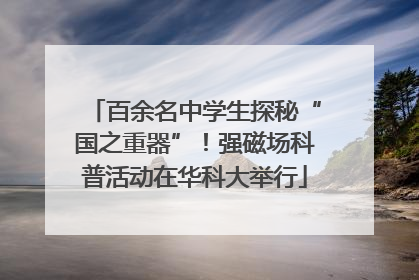百余名中学生探秘“国之重器”！强磁场科普活动在华科大举行