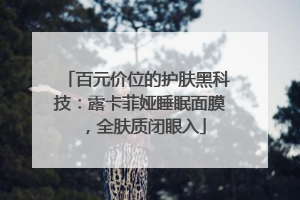 百元价位的护肤黑科技：露卡菲娅睡眠面膜，全肤质闭眼入