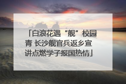 白浪花遇“舰”校园青 长沙舰官兵返乡宣讲点燃学子报国热情