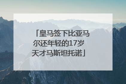 皇马签下比亚马尔还年轻的17岁天才马斯坦托诺