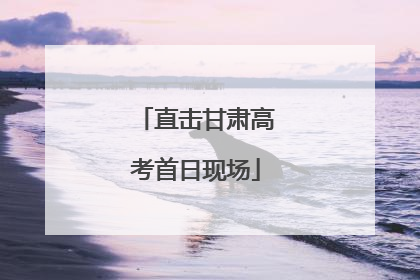 直击甘肃高考首日现场
