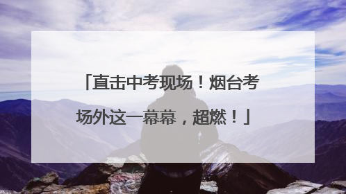 直击中考现场！烟台考场外这一幕幕，超燃！