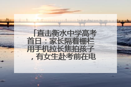 直击衡水中学高考首日：家长隔着栅栏用手机拉长焦拍孩子，有女生赴考前在电话亭与家人通话