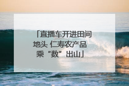 直播车开进田间地头 仁寿农产品乘“数”出山