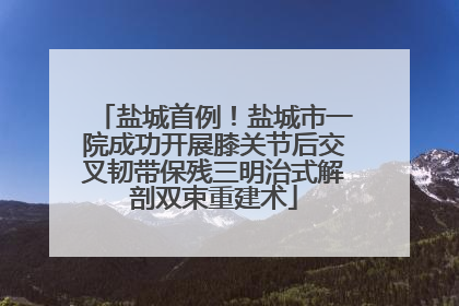 盐城首例！盐城市一院成功开展膝关节后交叉韧带保残三明治式解剖双束重建术