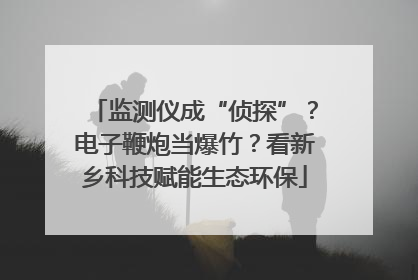 监测仪成“侦探”？电子鞭炮当爆竹？看新乡科技赋能生态环保