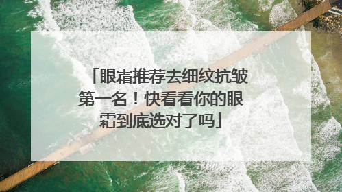 眼霜推荐去细纹抗皱第一名！快看看你的眼霜到底选对了吗