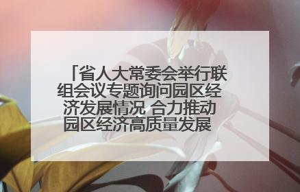 省人大常委会举行联组会议专题询问园区经济发展情况 合力推动园区经济高质量发展 王宁主持会议并讲话 王予波带队到会应询
