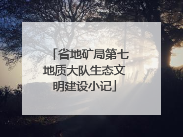 省地矿局第七地质大队生态文明建设小记