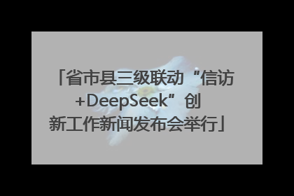 省市县三级联动“信访+DeepSeek”创新工作新闻发布会举行