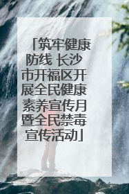 筑牢健康防线 长沙市开福区开展全民健康素养宣传月暨全民禁毒宣传活动