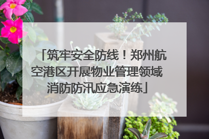 筑牢安全防线！郑州航空港区开展物业管理领域消防防汛应急演练