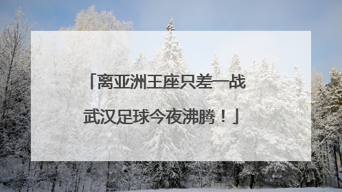 离亚洲王座只差一战 武汉足球今夜沸腾！