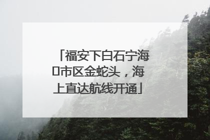 福安下白石宁海⇆市区金蛇头，海上直达航线开通