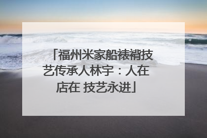 福州米家船裱褙技艺传承人林宇：人在店在 技艺永进