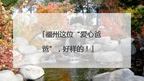 福州这位“爱心爸爸”，好样的！