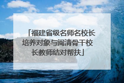 福建省级名师名校长培养对象与闽清骨干校长教师结对帮扶