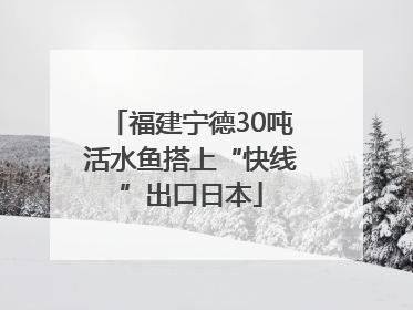 福建宁德30吨活水鱼搭上“快线”出口日本