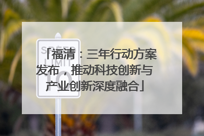 福清：三年行动方案发布，推动科技创新与产业创新深度融合