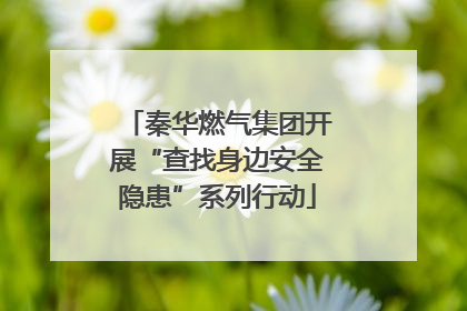 秦华燃气集团开展“查找身边安全隐患”系列行动