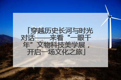 穿越历史长河与时光对话——来看“一眼千年”文物科技美学展，开启一场文化之旅