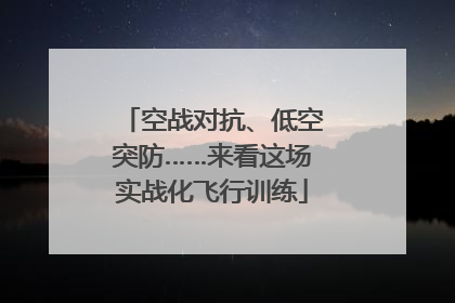 空战对抗、低空突防……来看这场实战化飞行训练