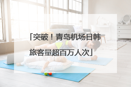 突破！青岛机场日韩旅客量超百万人次