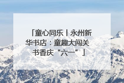 童心同乐丨永州新华书店：童趣大闯关 书香庆“六一”
